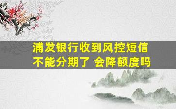 浦发银行收到风控短信 不能分期了 会降额度吗